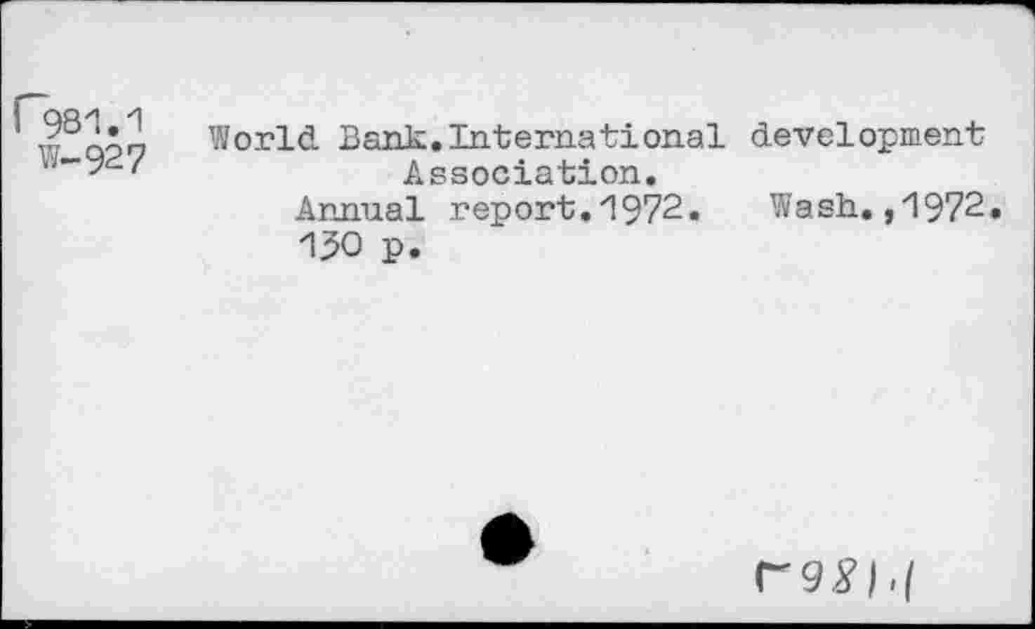 ﻿("981.1
w-927
World Bank.International development Association.
Annual report.1972. Wash.,1972 150 p.